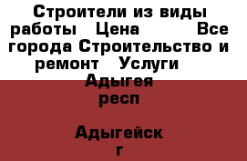 Строители из виды работы › Цена ­ 214 - Все города Строительство и ремонт » Услуги   . Адыгея респ.,Адыгейск г.